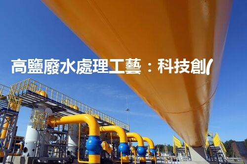 高鹽廢水處理工藝：科技創(chuàng)新解決環(huán)境難題？
